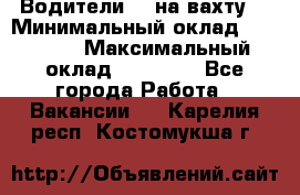 Водители BC на вахту. › Минимальный оклад ­ 60 000 › Максимальный оклад ­ 99 000 - Все города Работа » Вакансии   . Карелия респ.,Костомукша г.